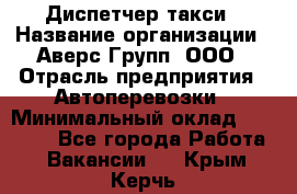 Диспетчер такси › Название организации ­ Аверс-Групп, ООО › Отрасль предприятия ­ Автоперевозки › Минимальный оклад ­ 15 000 - Все города Работа » Вакансии   . Крым,Керчь